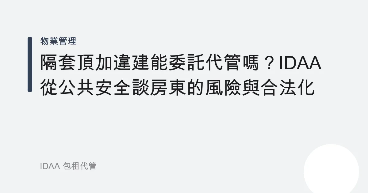 隔套頂加違建能委託代管嗎？IDAA 從公共安全談房東的風險與合法化